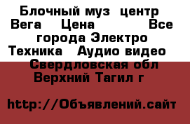 Блочный муз. центр “Вега“ › Цена ­ 8 999 - Все города Электро-Техника » Аудио-видео   . Свердловская обл.,Верхний Тагил г.